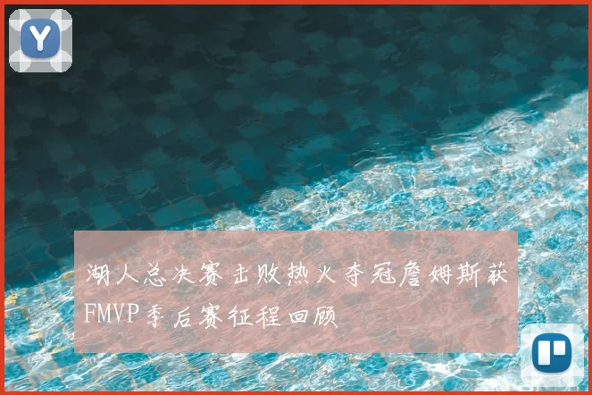 湖人总决赛击败热火夺冠詹姆斯获FMVP季后赛征程回顾