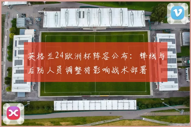 英格兰24欧洲杯阵容公布：锋线与后防人员调整将影响战术部署