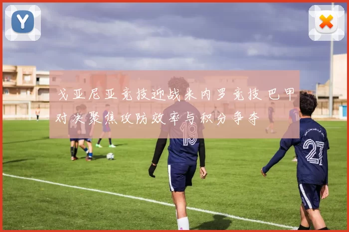 戈亚尼亚竞技迎战米内罗竞技 巴甲对决聚焦攻防效率与积分争夺