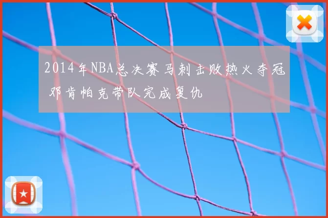 2014年NBA总决赛马刺击败热火夺冠 邓肯帕克带队完成复仇