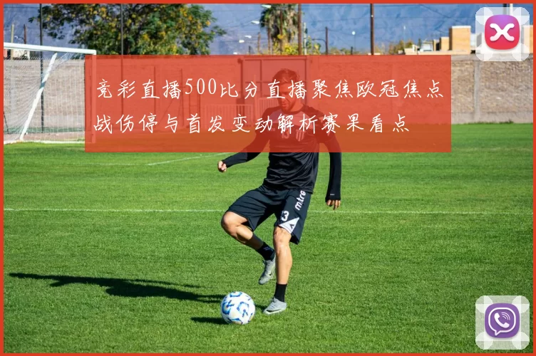 竞彩直播500比分直播聚焦欧冠焦点战伤停与首发变动解析赛果看点
