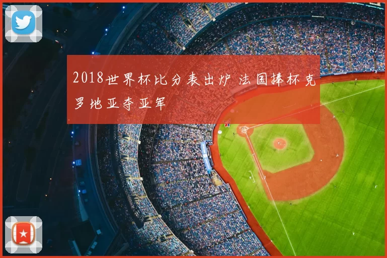 2018世界杯比分表出炉 法国捧杯克罗地亚夺亚军