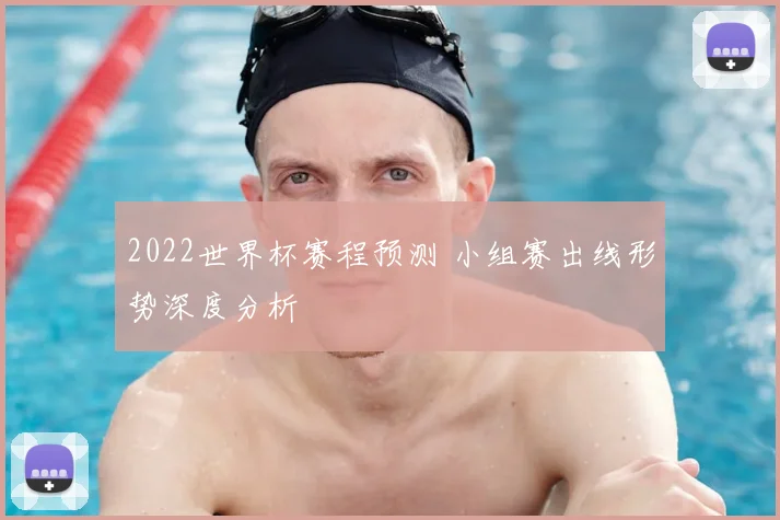 2022世界杯赛程预测 小组赛出线形势深度分析