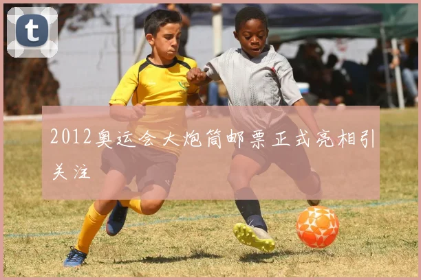 2012奥运会大炮筒邮票正式亮相引关注