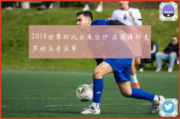 2018世界杯比分表出炉 法国捧杯克罗地亚夺亚军