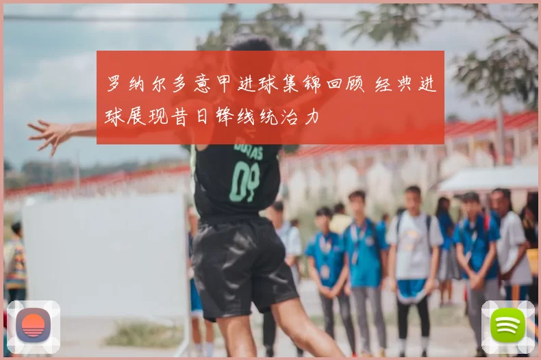 罗纳尔多意甲进球集锦回顾 经典进球展现昔日锋线统治力