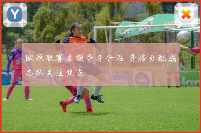 欧冠联赛名额争夺升温 资格分配成各队关注焦点