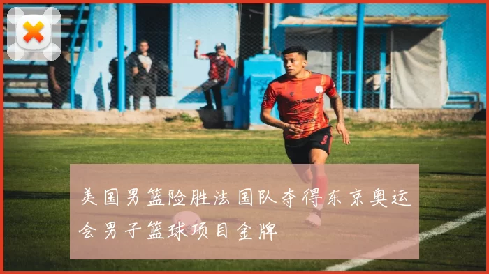 美国男篮险胜法国队夺得东京奥运会男子篮球项目金牌