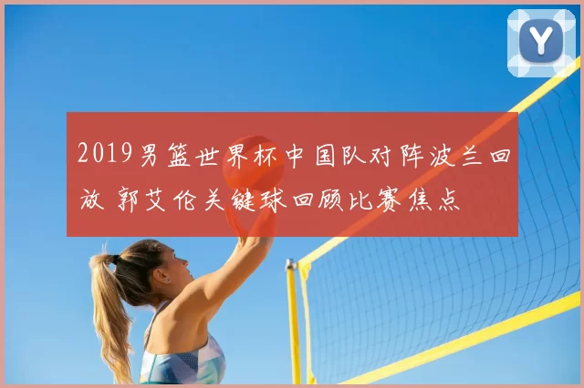2019男篮世界杯中国队对阵波兰回放 郭艾伦关键球回顾比赛焦点