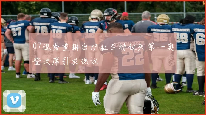 07选秀重排出炉杜兰特位列第一奥登次席引发热议