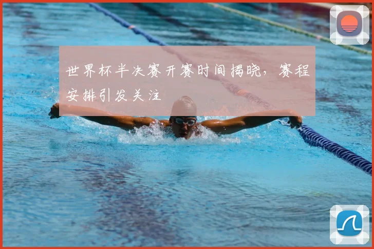 世界杯半决赛开赛时间揭晓,赛程安排引发关注