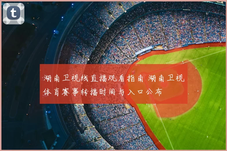 湖南卫视线直播观看指南 湖南卫视体育赛事转播时间与入口公布