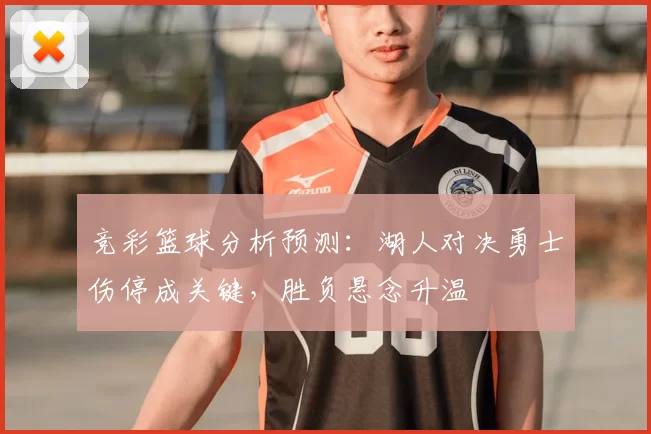 竞彩篮球分析预测：湖人对决勇士伤停成关键，胜负悬念升温