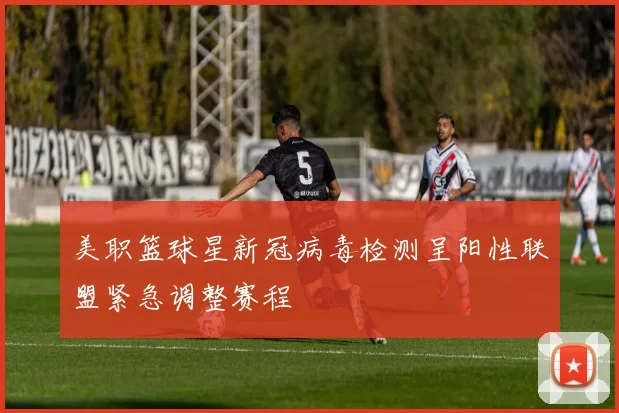 美职篮球星新冠病毒检测呈阳性联盟紧急调整赛程