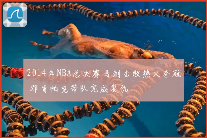 2014年NBA总决赛马刺击败热火夺冠 邓肯帕克带队完成复仇