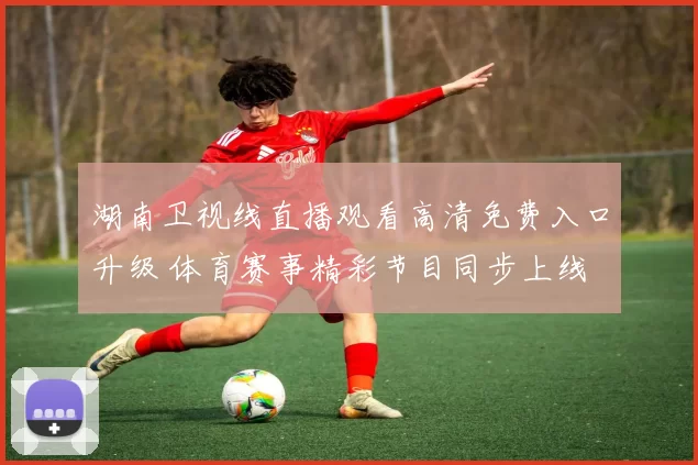 湖南卫视线直播观看高清免费入口升级 体育赛事精彩节目同步上线
