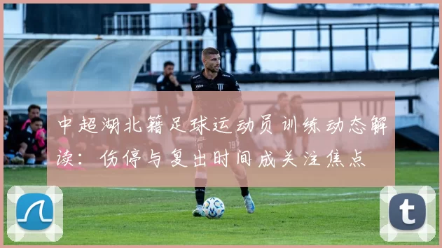 中超湖北籍足球运动员训练动态解读：伤停与复出时间成关注焦点