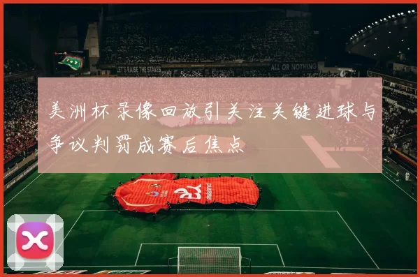 美洲杯录像回放引关注关键进球与争议判罚成赛后焦点