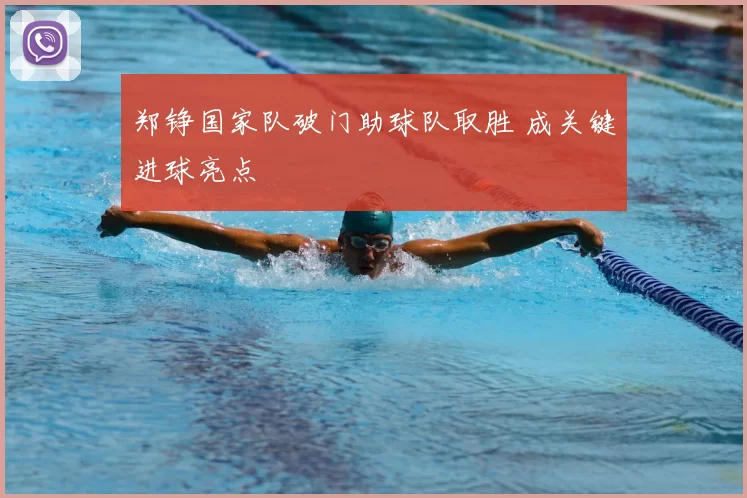 郑铮国家队破门助球队取胜 成关键进球亮点