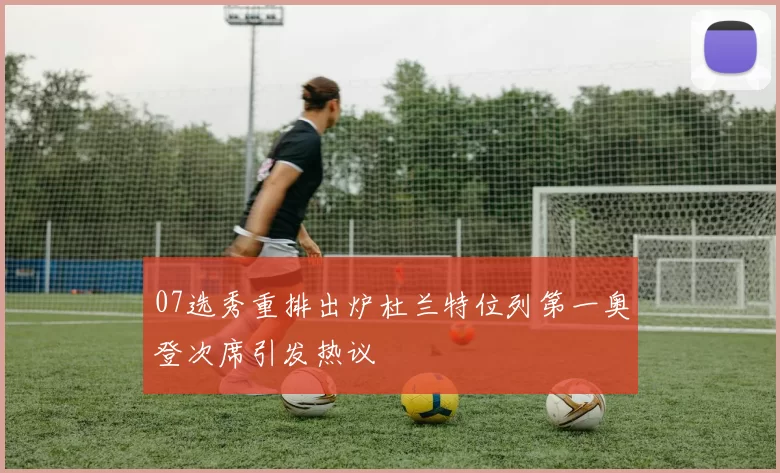 07选秀重排出炉杜兰特位列第一奥登次席引发热议