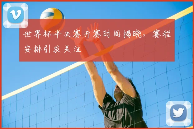 世界杯半决赛开赛时间揭晓,赛程安排引发关注