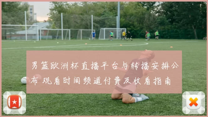 男篮欧洲杯直播平台与转播安排公布 观看时间频道付费及收看指南