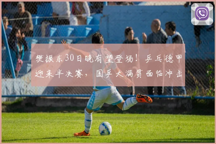 樊振东30日晚有望登场！乒乓德甲迎来半决赛，国乒大满贯面临冲击