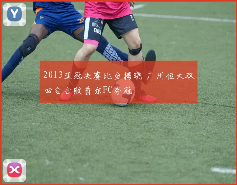 2013亚冠决赛比分揭晓 广州恒大双回合击败首尔FC夺冠