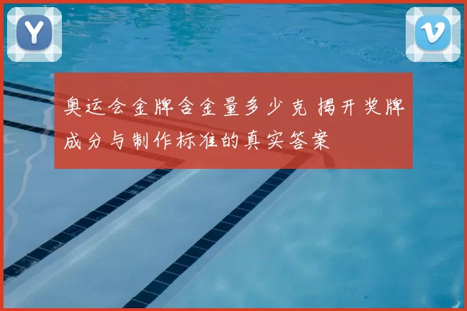 奥运会金牌含金量多少克 揭开奖牌成分与制作标准的真实答案