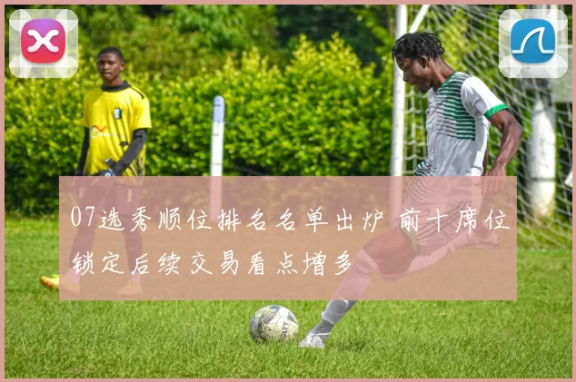 07选秀顺位排名名单出炉 前十席位锁定后续交易看点增多