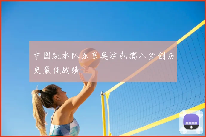 中国跳水队东京奥运包揽八金创历史最佳战绩