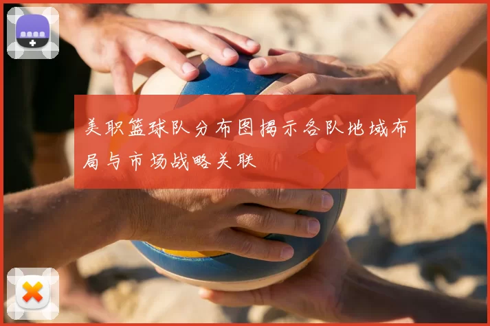 美职篮球队分布图揭示各队地域布局与市场战略关联