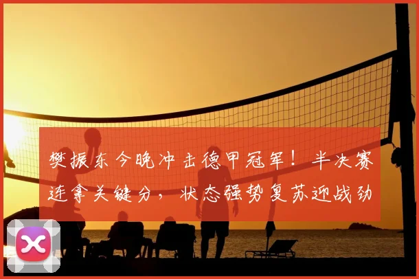 樊振东今晚冲击德甲冠军！半决赛连拿关键分，状态强势复苏迎战劲敌_萨尔布吕肯_杜塞尔多夫_欧冠