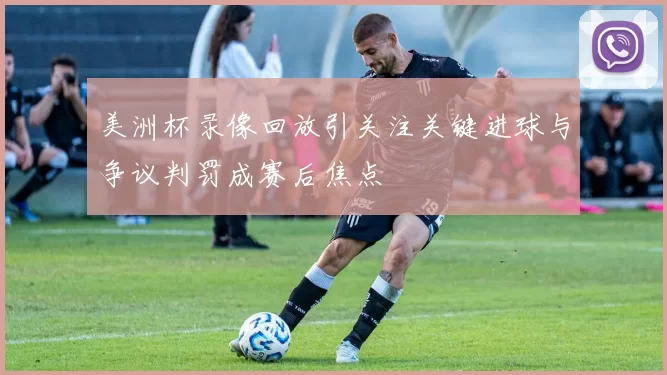 美洲杯录像回放引关注关键进球与争议判罚成赛后焦点