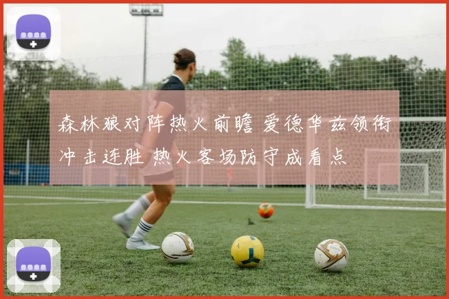 森林狼对阵热火前瞻 爱德华兹领衔冲击连胜 热火客场防守成看点
