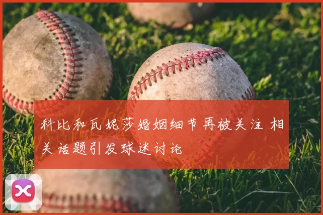 科比和瓦妮莎婚姻细节再被关注 相关话题引发球迷讨论