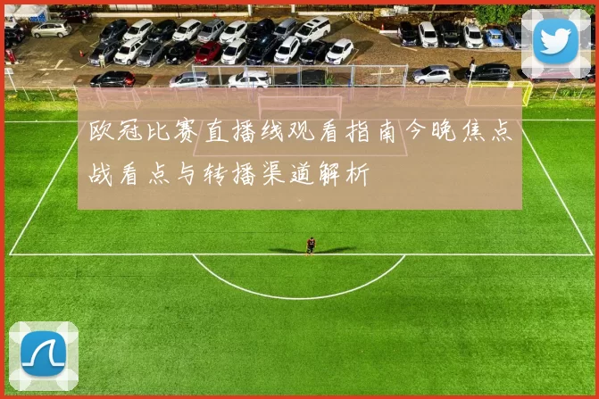 欧冠比赛直播线观看指南今晚焦点战看点与转播渠道解析