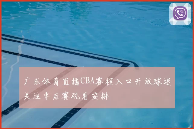广东体育直播CBA赛程入口开放球迷关注季后赛观看安排