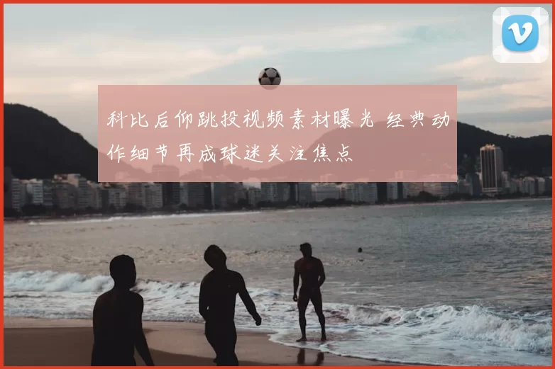 科比后仰跳投视频素材曝光 经典动作细节再成球迷关注焦点