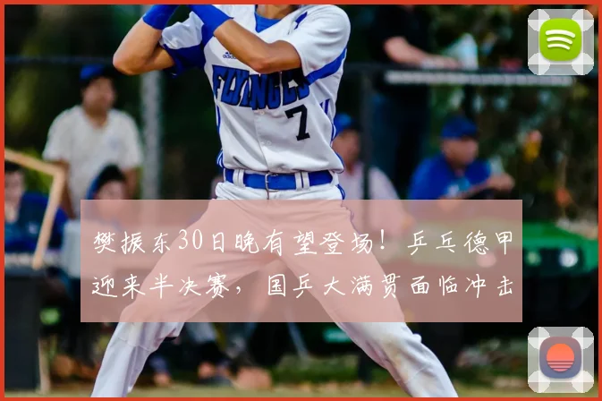樊振东30日晚有望登场！乒乓德甲迎来半决赛，国乒大满贯面临冲击