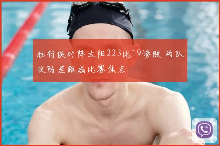 独行侠对阵太阳223比19惨败 两队攻防差距成比赛焦点
