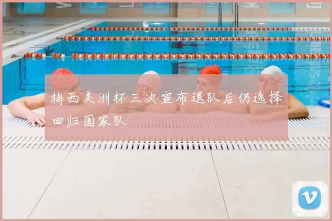 梅西美洲杯三次宣布退队后仍选择回归国家队