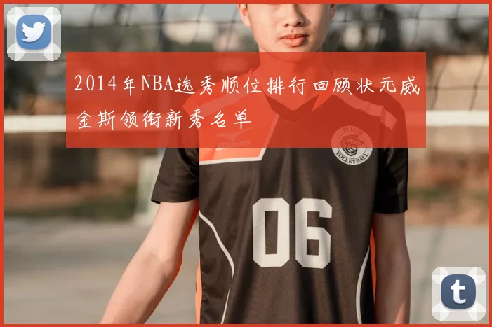 2014年NBA选秀顺位排行回顾状元威金斯领衔新秀名单