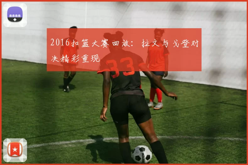 2016扣篮大赛回放：拉文与戈登对决精彩重现