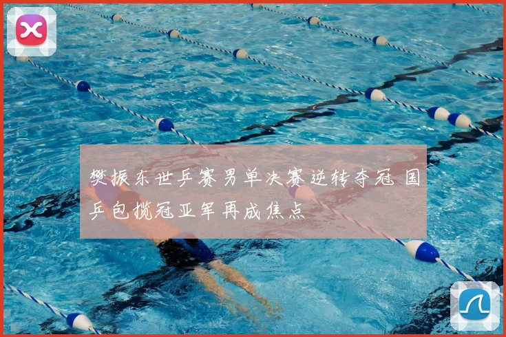 樊振东世乒赛男单决赛逆转夺冠 国乒包揽冠亚军再成焦点